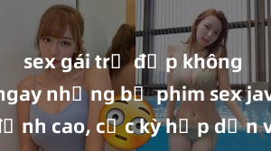 sex gái trẻ đẹp không che Xem ngay những bộ phim sex jav idol HD đỉnh cao, cực kỳ hấp dẫn và cuồng nhiệt chỉ có tại đây! Cùng thưởng thức những giây phút mãn nhãn không thể bỏ lỡ!