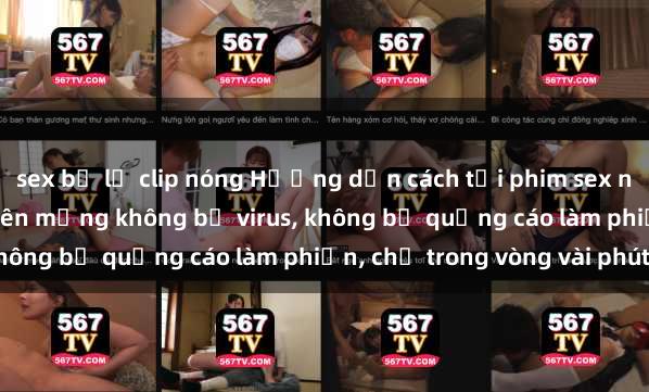 sex bị lộ clip nóng Hướng dẫn cách tải phim sex nhanh chóng và an toàn trên mạng không bị virus, không bị quảng cáo làm phiền, chỉ trong vòng vài phút.