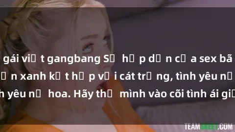 gái việt gangbang Sự hấp dẫn của sex bãi biển: Khi sóng biển xanh kết hợp với cát trắng, tình yêu nở hoa. Hãy thả mình vào cõi tình ái giữa sóng biển!