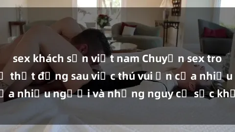 sex khách sạn việt nam Chuyện sex trong nhà vệ sinh: Sự thật đằng sau việc thú vui ẩn của nhiều người và những nguy cơ sức khỏe cần lưu ý