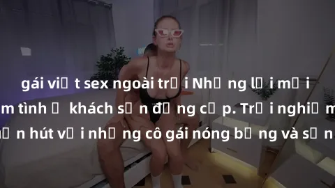 gái việt sex ngoài trời Những lời mời bí mật: Gái Việt làm tình ở khách sạn đẳng cấp. Trải nghiệm độc đáo và cuốn hút với những cô gái nóng bỏng và sẵn lòng thỏa mãn mọi nhu cầu của bạn.