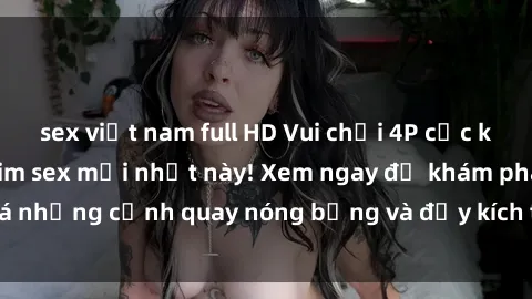 sex việt nam full HD Vui chơi 4P cực kỳ hấp dẫn trong phim sex mới nhất này! Xem ngay để khám phá những cảnh quay nóng bỏng và đầy kích thích của bộ phim này!