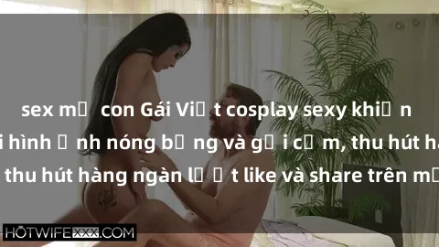 sex mẹ con Gái Việt cosplay sexy khiến fan phát cuồng với hình ảnh nóng bỏng và gợi cảm, thu hút hàng ngàn lượt like và share trên mạng xã hội.