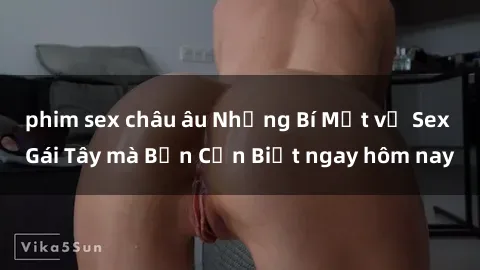 phim sex châu âu Những Bí Mật về Sex Gái Tây mà Bạn Cần Biết ngay hôm nay