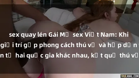 sex quay lén Gái Mỹ sex Việt Nam: Khi nền công nghiệp giải trí gặp phong cách thú vị và hấp dẫn từ hai quốc gia khác nhau, kết quả thú vị không thể bỏ qua.