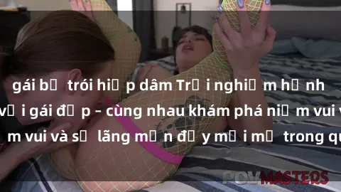 gái bị trói hiếp dâm Trải nghiệm hạnh phúc khi làm tình với gái đẹp – cùng nhau khám phá niềm vui và sự lãng mạn đầy mới mẻ trong quan hệ của bạn.