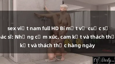sex việt nam full HD Bí mật về cuộc sống sex của bác sĩ: Những cảm xúc, cam kết và thách thức hàng ngày