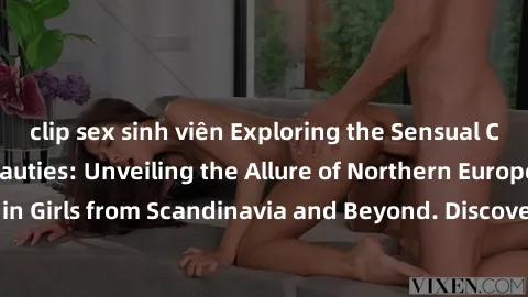 clip sex sinh viên Exploring the Sensual Charms of Nordic Beauties: Unveiling the Allure of Northern European Sexiness in Girls from Scandinavia and Beyond. Discover the Seductive Secrets of Northern
