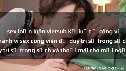 sex loạn luân vietsub Kỷ luật ở công viên: Chấn chỉnh hành vi sex công viên để duy trì sự trong sạch và thoải mái cho mọi người.