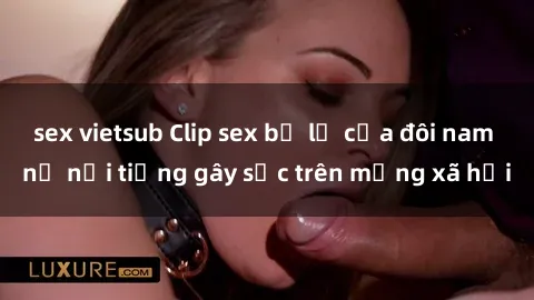 sex vietsub Clip sex bị lộ của đôi nam nữ nổi tiếng gây sốc trên mạng xã hội