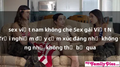 sex việt nam không che Sex gái Việt Nam có con: Trải nghiệm đầy cảm xúc đáng nhớ không thể bỏ qua