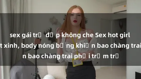 sex gái trẻ đẹp không che Sex hot girl Việt Nam: Mặt xinh, body nóng bỏng khiến bao chàng trai phải trầm trồ