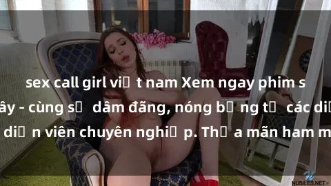 sex call girl việt nam Xem ngay phim sex miễn phí tại đây - cùng sự dâm đãng, nóng bỏng từ các diễn viên chuyên nghiệp. Thỏa mãn ham muốn ngay hôm nay!