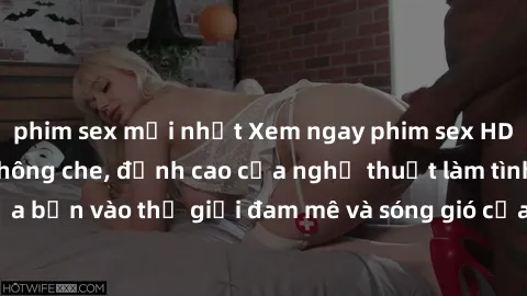 phim sex mới nhất Xem ngay phim sex HD chất lượng cao không che, đỉnh cao của nghệ thuật làm tình, đưa bạn vào thế giới đam mê và sóng gió của tình yêu không giới hạn.