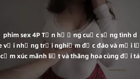 phim sex 4P Tận hưởng cuộc sống tình dục online không che với những trải nghiệm độc đáo và mới lạ. Khám phá cảm xúc mãnh liệt và thăng hoa cùng đối tác tại các trang web chuyên nghiệp.