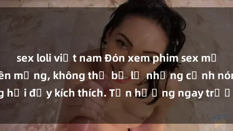 sex loli việt nam Đón xem phim sex mới nhất đang hot trên mạng, không thể bỏ lỡ những cảnh nóng hổi đầy kích thích. Tận hưởng ngay trước khi bị xoá chóng mặt!