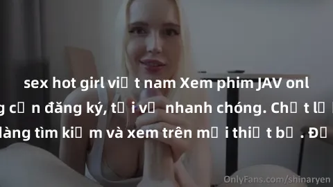 sex hot girl việt nam Xem phim JAV online miễn phí không cần đăng ký, tải về nhanh chóng. Chất lượng HD, dễ dàng tìm kiếm và xem trên mọi thiết bị. Đặc biệt, không quảng cáo làm phiền.