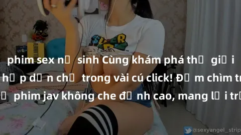 phim sex nữ sinh Cùng khám phá thế giới jav không che siêu hấp dẫn chỉ trong vài cú click! Đắm chìm trong những bộ phim jav không che đỉnh cao, mang lại trải nghiệm thú vị và đầy kích thích.