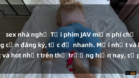 sex nhà nghỉ Tải phim JAV miễn phí chất lượng cao, không cần đăng ký, tốc độ nhanh. Mới nhất và hot nhất trên thị trường hiện nay, cập nhật hàng ngày.