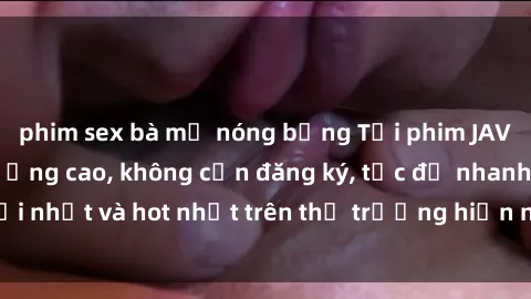 phim sex bà mẹ nóng bỏng Tải phim JAV miễn phí chất lượng cao, không cần đăng ký, tốc độ nhanh. Mới nhất và hot nhất trên thị trường hiện nay, cập nhật hàng ngày.