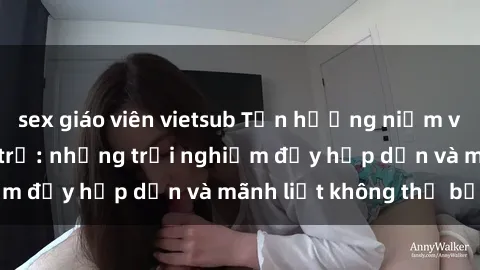 sex giáo viên vietsub Tận hưởng niềm vui của sex với gái trẻ: những trải nghiệm đầy hấp dẫn và mãnh liệt không thể bỏ lỡ