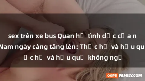sex trên xe bus Quan hệ tình dục của nữ sinh Việt Nam ngày càng tăng lên: Thực hư và hậu quả không ngờ