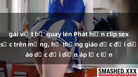 gái việt bị quay lén Phát hiện clip sex nữ sinh gây sốc trên mạng, hệ thống giáo dục đối diện áp lực lớn
