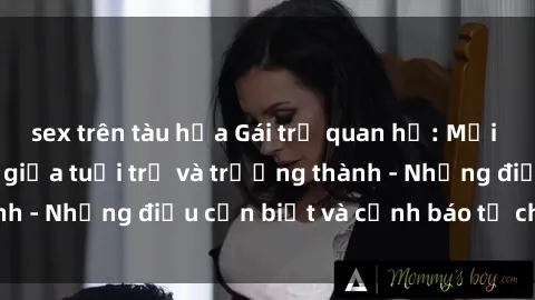 sex trên tàu hỏa Gái trẻ quan hệ: Mối quan hệ khác biệt giữa tuổi trẻ và trưởng thành - Những điều cần biết và cảnh báo từ chuyên gia