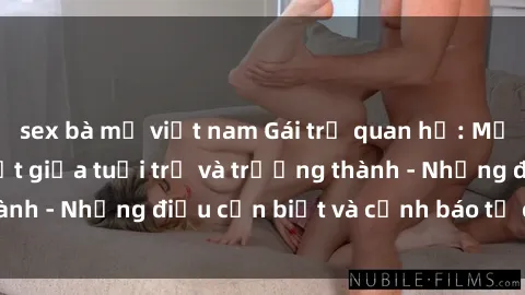 sex bà mẹ việt nam Gái trẻ quan hệ: Mối quan hệ khác biệt giữa tuổi trẻ và trưởng thành - Những điều cần biết và cảnh báo từ chuyên gia