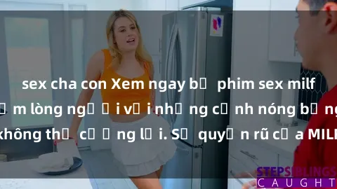 sex cha con Xem ngay bộ phim sex milf hot nhất, làm say đắm lòng người với những cảnh nóng bỏng không thể cưỡng lại. Sự quyến rũ của MILF sẽ khiến bạn mãnh liệt!