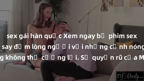 sex gái hàn quốc Xem ngay bộ phim sex milf hot nhất, làm say đắm lòng người với những cảnh nóng bỏng không thể cưỡng lại. Sự quyến rũ của MILF sẽ khiến bạn mãnh liệt!