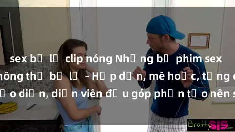 sex bị lộ clip nóng Những bộ phim sex gái già đỉnh cao không thể bỏ lỡ - Hấp dẫn, mê hoặc, từng đạo diễn, diễn viên đều góp phần tạo nên sự hấp dẫn, kích thích.