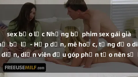sex bạo lực Những bộ phim sex gái già đỉnh cao không thể bỏ lỡ - Hấp dẫn, mê hoặc, từng đạo diễn, diễn viên đều góp phần tạo nên sự hấp dẫn, kích thích.