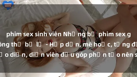phim sex sinh viên Những bộ phim sex gái già đỉnh cao không thể bỏ lỡ - Hấp dẫn, mê hoặc, từng đạo diễn, diễn viên đều góp phần tạo nên sự hấp dẫn, kích thích.