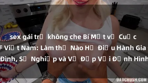 sex gái trẻ không che Bí Mật về Cuộc Sống Của Các MILF Việt Nam: Làm thế Nào Họ Điều Hành Gia Đình, Sự Nghiệp và Vẻ Đẹp Với Định Hình Văn Hóa Đương Đại