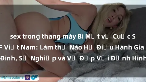 sex trong thang máy Bí Mật về Cuộc Sống Của Các MILF Việt Nam: Làm thế Nào Họ Điều Hành Gia Đình, Sự Nghiệp và Vẻ Đẹp Với Định Hình Văn Hóa Đương Đại
