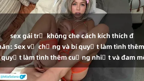 sex gái trẻ không che cách kích thích đam mê trong hôn nhân: Sex vợ chồng và bí quyết làm tình thêm cuồng nhiệt và đam mê