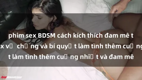 phim sex BDSM cách kích thích đam mê trong hôn nhân: Sex vợ chồng và bí quyết làm tình thêm cuồng nhiệt và đam mê