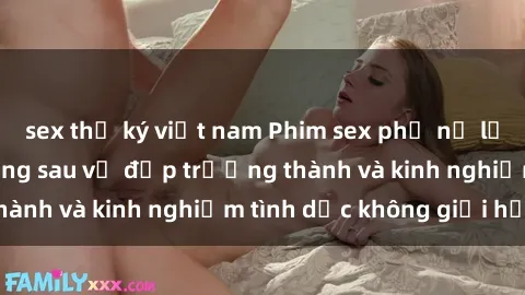 sex thư ký việt nam Phim sex phụ nữ lớn tuổi: Sức hút đằng sau vẻ đẹp trưởng thành và kinh nghiệm tình dục không giới hạn