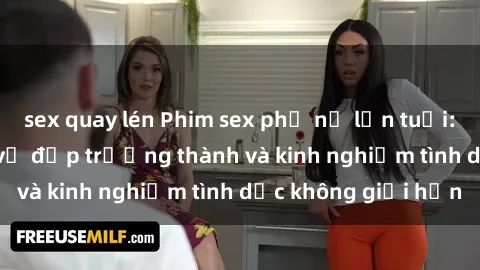 sex quay lén Phim sex phụ nữ lớn tuổi: Sức hút đằng sau vẻ đẹp trưởng thành và kinh nghiệm tình dục không giới hạn
