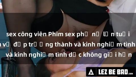 sex công viên Phim sex phụ nữ lớn tuổi: Sức hút đằng sau vẻ đẹp trưởng thành và kinh nghiệm tình dục không giới hạn