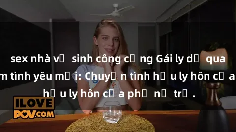 sex nhà vệ sinh công cộng Gái ly dị quan hệ tìm kiếm tình yêu mới: Chuyện tình hậu ly hôn của phụ nữ trẻ.