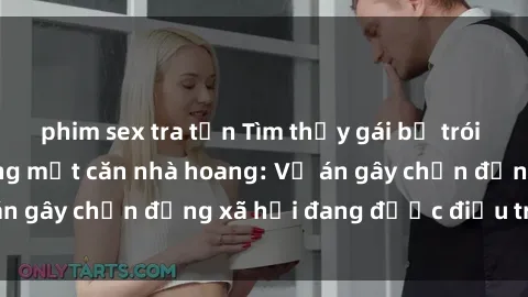 phim sex tra tấn Tìm thấy gái bị trói và bị hiếp dâm trong một căn nhà hoang: Vụ án gây chấn động xã hội đang được điều tra vào.
