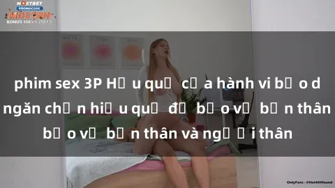 phim sex 3P Hậu quả của hành vi bạo dâm sex và cách ngăn chặn hiệu quả để bảo vệ bản thân và người thân