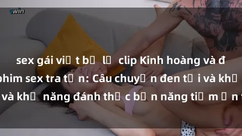 sex gái việt bị lộ clip Kinh hoàng và đầy kích thích với phim sex tra tấn: Câu chuyện đen tối và khả năng đánh thức bản năng tiềm ẩn trong con người