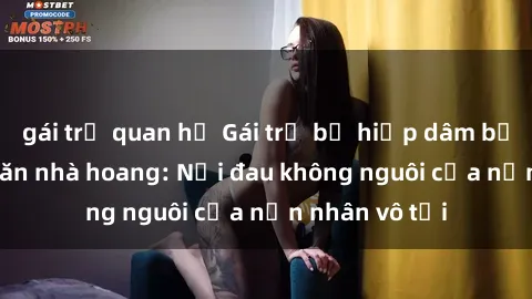 gái trẻ quan hệ Gái trẻ bị hiếp dâm bạo lực trong căn nhà hoang: Nỗi đau không nguôi của nạn nhân vô tội