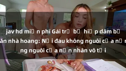 jav hd miễn phí Gái trẻ bị hiếp dâm bạo lực trong căn nhà hoang: Nỗi đau không nguôi của nạn nhân vô tội