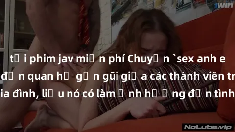 tải phim jav miễn phí Chuyện `sex anh em ruột` - Đề cập đến quan hệ gần gũi giữa các thành viên trong gia đình, liệu nó có làm ảnh hưởng đến tình cảm gia đình hay không?