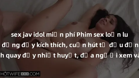 sex jav idol miễn phí Phim sex loạn luân Nhật Bản: Hành động đầy kích thích, cuốn hút từ đầu đến cuối. Những cảnh quay đầy nhiệt huyết, đưa người xem vào thế giới độc đáo của tình thân. Đừng bỏ lỡ!