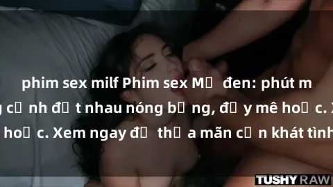 phim sex milf Phim sex Mỹ đen: phút mãnh liệt với những cảnh địt nhau nóng bỏng, đầy mê hoặc. Xem ngay để thỏa mãn cơn khát tình dục của bạn!